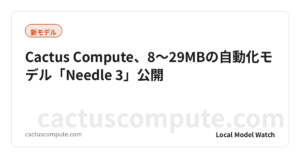 Cactus Compute、8〜29MBの自動化モデル「Needle 3」公開