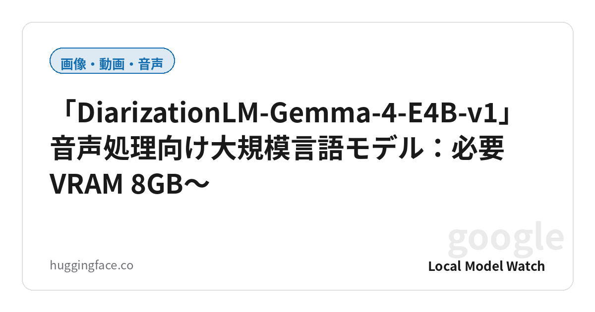「DiarizationLM-Gemma-4-E4B-v1」音声処理向け大規模言語モデル:必要VRAM 8GB〜
